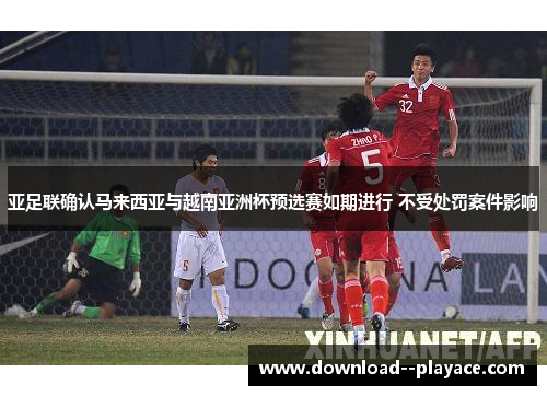 亚足联确认马来西亚与越南亚洲杯预选赛如期进行 不受处罚案件影响 亚足联确认马来西亚与越南亚洲杯预选赛如期进行 不受处罚案件影响