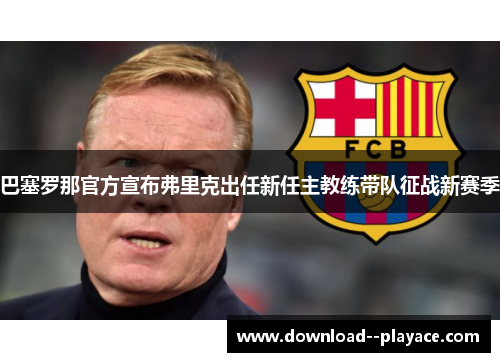 巴塞罗那官方宣布弗里克出任新任主教练带队征战新赛季 巴塞罗那官方宣布弗里克出任新任主教练带队征战新赛季