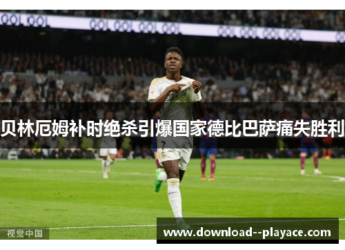 贝林厄姆补时绝杀引爆国家德比巴萨痛失胜利 贝林厄姆补时绝杀引爆国家德比巴萨痛失胜利