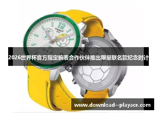 2026世界杯官方指定腕表合作伙伴推出限量联名款纪念时计 2026世界杯官方指定腕表合作伙伴推出限量联名款纪念时计