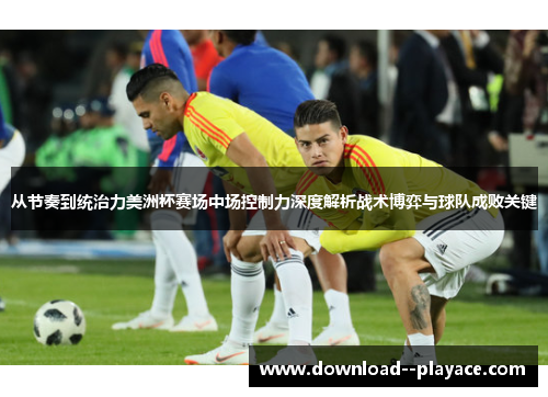从节奏到统治力美洲杯赛场中场控制力深度解析战术博弈与球队成败关键