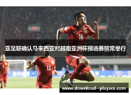 亚足联确认马来西亚对越南亚洲杯预选赛照常举行 亚足联确认马来西亚对越南亚洲杯预选赛照常举行