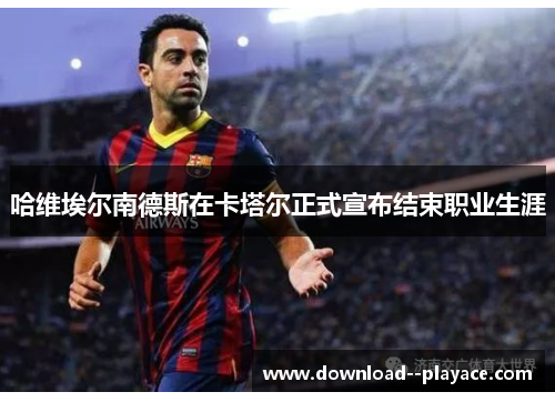 哈维埃尔南德斯在卡塔尔正式宣布结束职业生涯