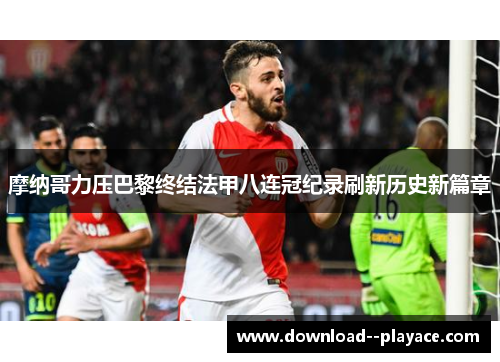 摩纳哥力压巴黎终结法甲八连冠纪录刷新历史新篇章