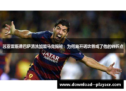 苏亚雷斯遭巴萨清洗加盟马竞揭秘：为何离开诺坎普成了他的转折点