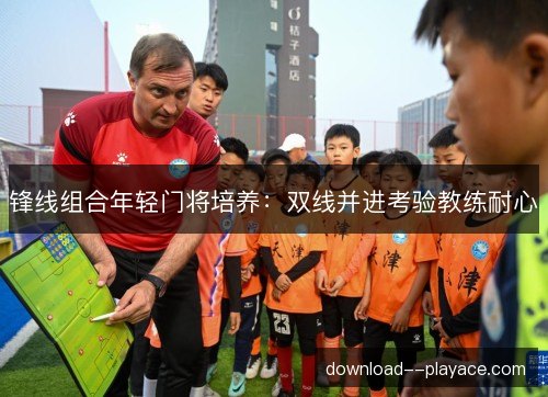 锋线组合年轻门将培养：双线并进考验教练耐心