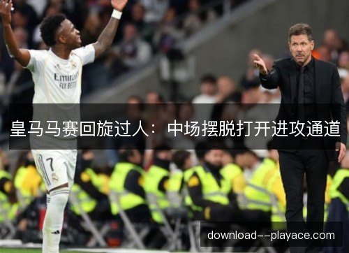 皇马马赛回旋过人：中场摆脱打开进攻通道