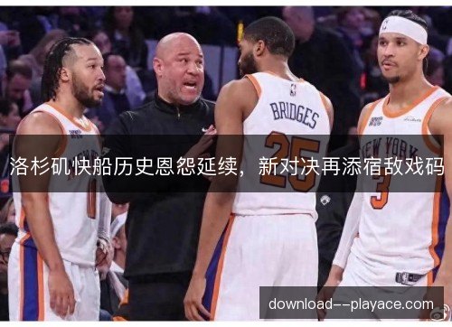 洛杉矶快船历史恩怨延续,新对决再添宿敌戏码 洛杉矶快船历史恩怨延续,新对决再添宿敌戏码
