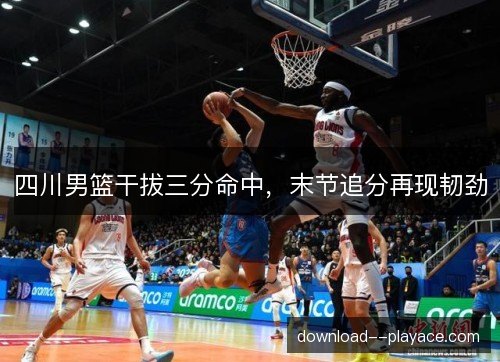 四川男篮干拔三分命中,末节追分再现韧劲 四川男篮干拔三分命中,末节追分再现韧劲