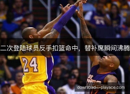 二次登陆球员反手扣篮命中,替补席瞬间沸腾 二次登陆球员反手扣篮命中,替补席瞬间沸腾