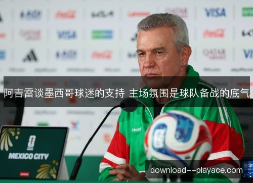 阿吉雷谈墨西哥球迷的支持 主场氛围是球队备战的底气